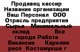 Продавец-кассир › Название организации ­ Ваш Персонал, ООО › Отрасль предприятия ­ Сырье › Минимальный оклад ­ 17 000 - Все города Работа » Вакансии   . Карелия респ.,Костомукша г.